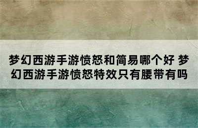 梦幻西游手游愤怒和简易哪个好 梦幻西游手游愤怒特效只有腰带有吗